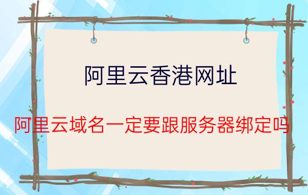 阿里云香港网址 阿里云域名一定要跟服务器绑定吗？